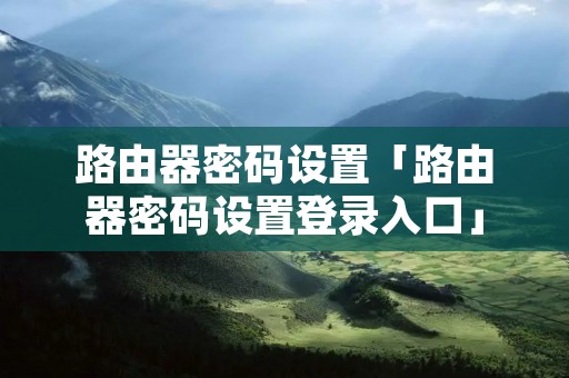 路由器密码设置「路由器密码设置登录入口」