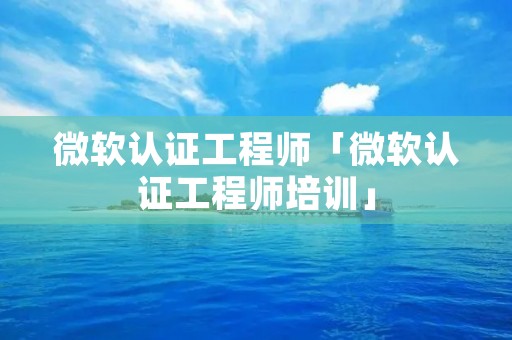 微软认证工程师「微软认证工程师培训」