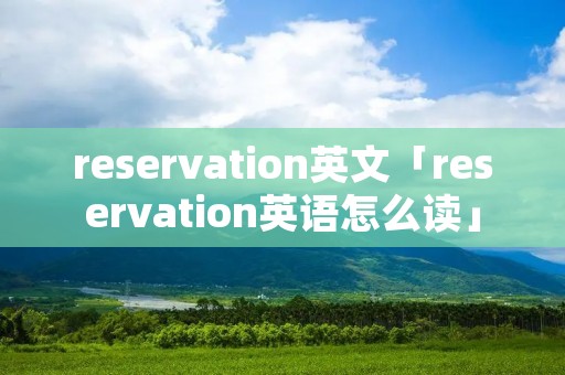 reservation英文「reservation英语怎么读」 reservation英文「reservation英语怎么读」