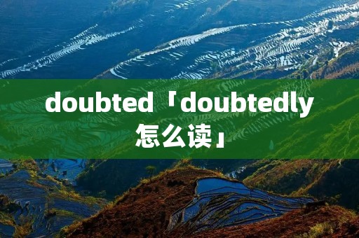 doubted「doubtedly怎么读」