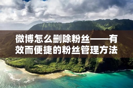 微博怎么删除粉丝——有效而便捷的粉丝管理方法
