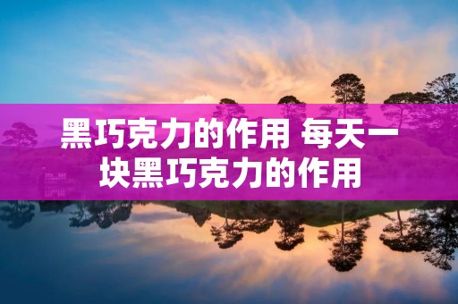 黑巧克力的作用 每天一块黑巧克力的作用 黑巧克力的作用 每天一块黑巧克力的作用