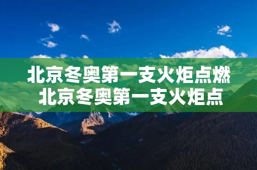 北京冬奥第一支火炬点燃 北京冬奥第一支火炬点燃时间