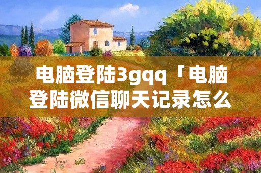 电脑登陆3gqq「电脑登陆微信聊天记录怎么彻底删除」