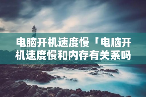 电脑开机速度慢「电脑开机速度慢和内存有关系吗」 电脑开机速度慢「电脑开机速度慢和内存有关系吗」