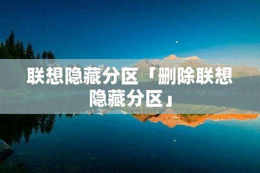 联想隐藏分区「删除联想隐藏分区」 联想隐藏分区「删除联想隐藏分区」