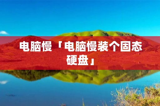 电脑慢「电脑慢装个固态硬盘」 电脑慢「电脑慢装个固态硬盘」