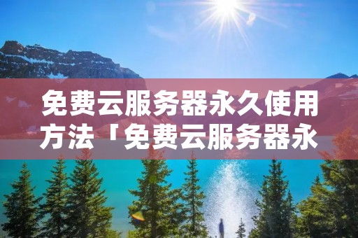免费云服务器永久使用方法「免费云服务器永久使用方法有哪些」