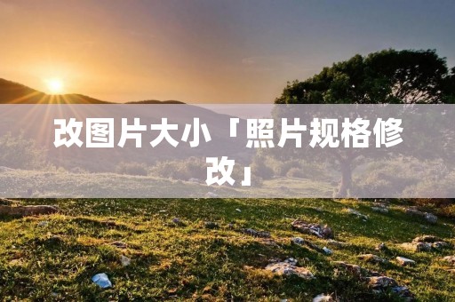 改图片大小「照片规格修改」 改图片大小「照片规格修改」