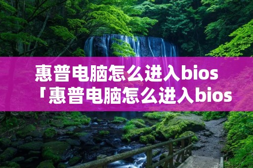 惠普电脑怎么进入bios「惠普电脑怎么进入bios设置界面」