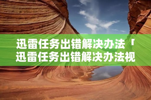 迅雷任务出错解决办法「迅雷任务出错解决办法视频」