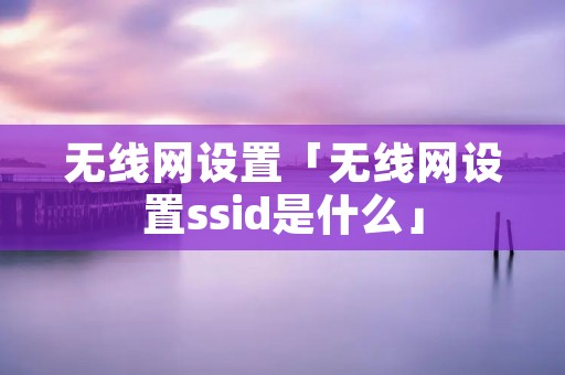 无线网设置「无线网设置ssid是什么」
