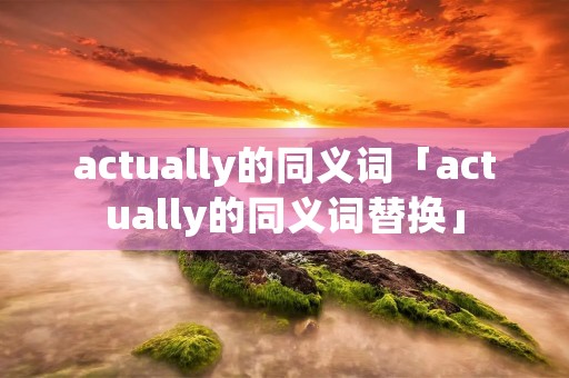 actually的同义词「actually的同义词替换」 actually的同义词「actually的同义词替换」
