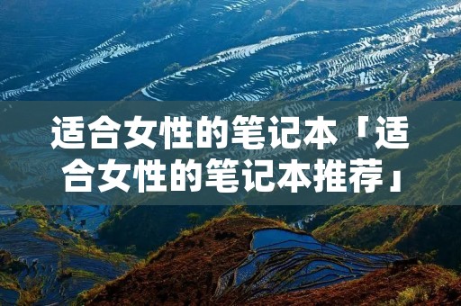 适合女性的笔记本「适合女性的笔记本推荐」 适合女性的笔记本「适合女性的笔记本推荐」