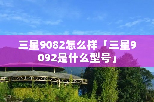 三星9082怎么样「三星9092是什么型号」