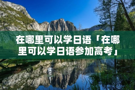 在哪里可以学日语「在哪里可以学日语参加高考」