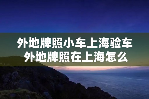 外地牌照小车上海验车 外地牌照在上海怎么验车?在什么地方验? 外地牌照小车上海验车 外地牌照在上海怎么验车?在什么地方验?