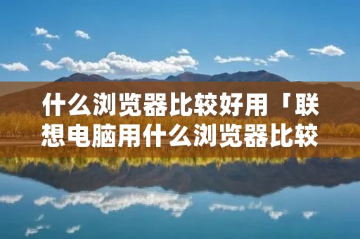什么浏览器比较好用「联想电脑用什么浏览器比较好用」 什么浏览器比较好用「联想电脑用什么浏览器比较好用」