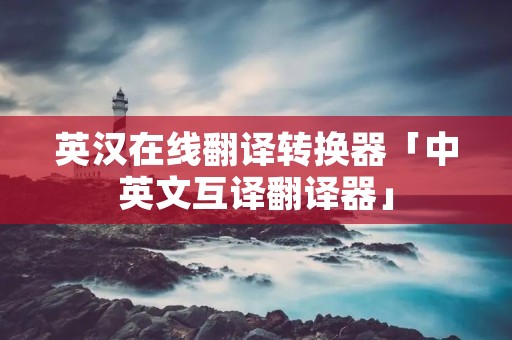 英汉在线翻译转换器「中英文互译翻译器」