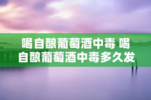 喝自酿葡萄酒中毒 喝自酿葡萄酒中毒多久发作