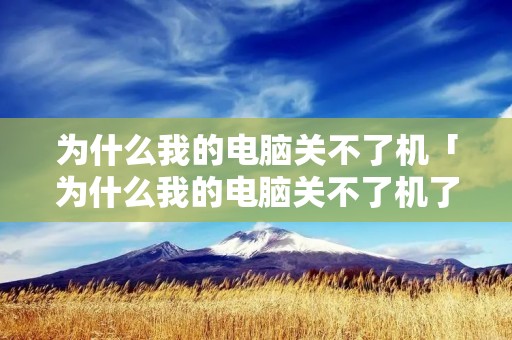 为什么我的电脑关不了机「为什么我的电脑关不了机了」