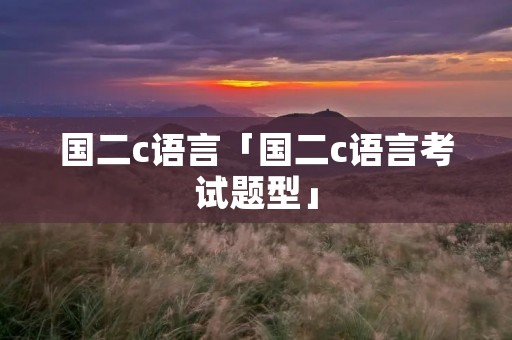 国二c语言「国二c语言考试题型」 国二c语言「国二c语言考试题型」