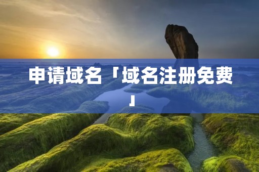 申请域名「域名注册免费」 申请域名「域名注册免费」