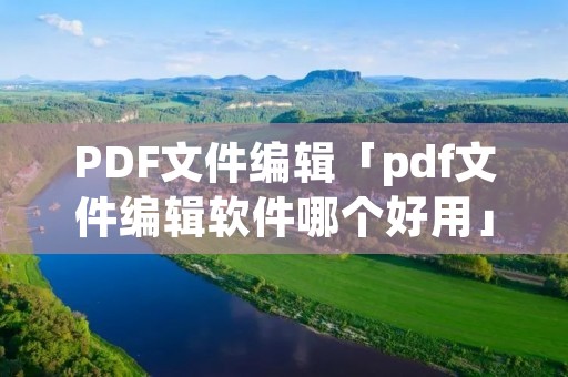 PDF文件编辑「pdf文件编辑软件哪个好用」 PDF文件编辑「pdf文件编辑软件哪个好用」