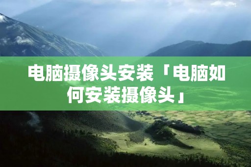 电脑摄像头安装「电脑如何安装摄像头」