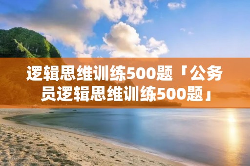 逻辑思维训练500题「公务员逻辑思维训练500题」