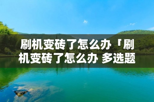 刷机变砖了怎么办「刷机变砖了怎么办 多选题」