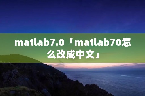 matlab7.0「matlab70怎么改成中文」