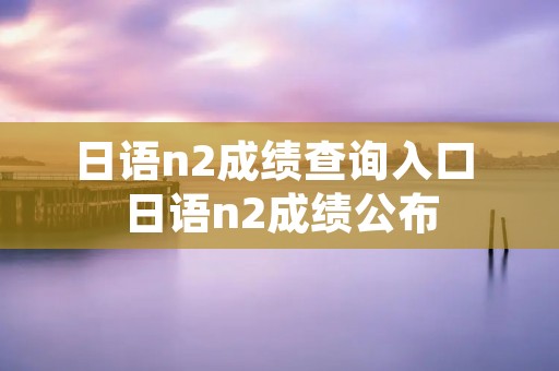 日语n2成绩查询入口 日语n2成绩公布