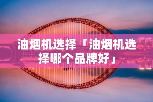 油烟机选择「油烟机选择哪个品牌好」