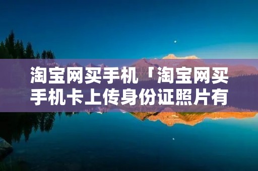 淘宝网买手机「淘宝网买手机卡上传身份证照片有风险吗」