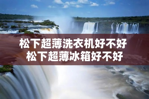 松下超薄洗衣机好不好 松下超薄冰箱好不好 松下超薄洗衣机好不好 松下超薄冰箱好不好