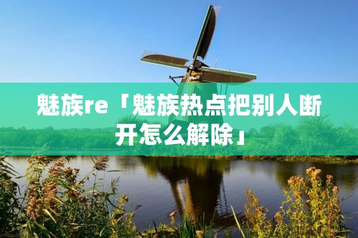 魅族re「魅族热点把别人断开怎么解除」 魅族re「魅族热点把别人断开怎么解除」