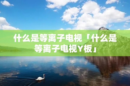 什么是等离子电视「什么是等离子电视Y板」 什么是等离子电视「什么是等离子电视Y板」