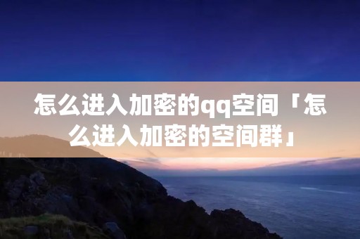 怎么进入加密的qq空间「怎么进入加密的空间群」