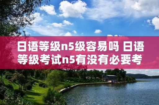 日语等级n5级容易吗 日语等级考试n5有没有必要考?