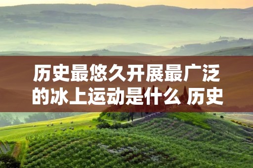 历史最悠久开展最广泛的冰上运动是什么 历史最悠久开展最广阔的冰上运动是
