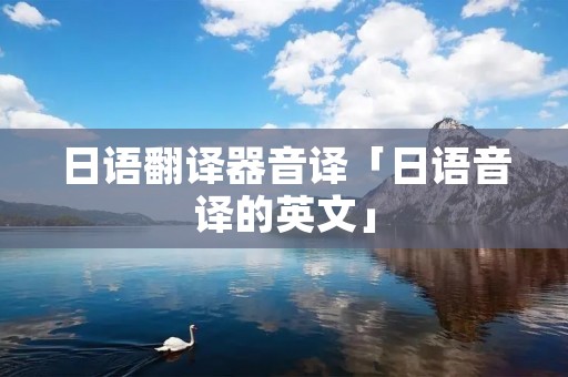 日语翻译器音译「日语音译的英文」 日语翻译器音译「日语音译的英文」
