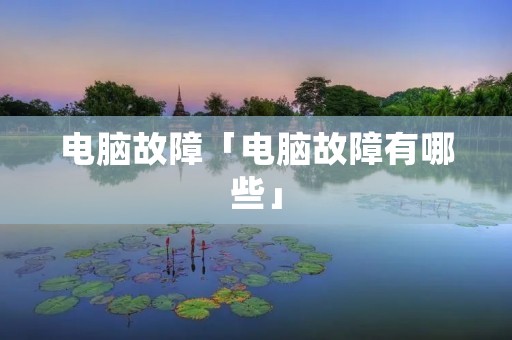 电脑故障「电脑故障有哪些」 电脑故障「电脑故障有哪些」