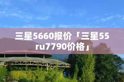 三星5660报价「三星55ru7790价格」