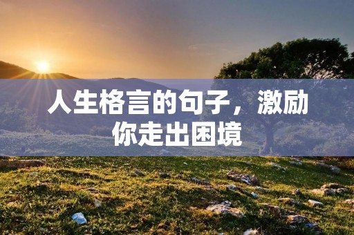 人生格言的句子,激励你走出困境 人生格言的句子,激励你走出困境