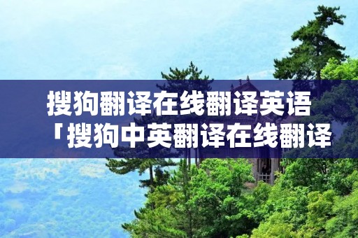 搜狗翻译在线翻译英语「搜狗中英翻译在线翻译」 搜狗翻译在线翻译英语「搜狗中英翻译在线翻译」