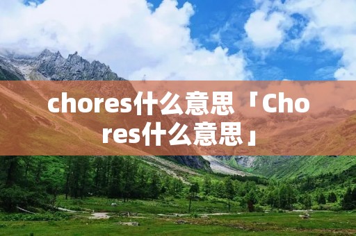 chores什么意思「Chores什么意思」