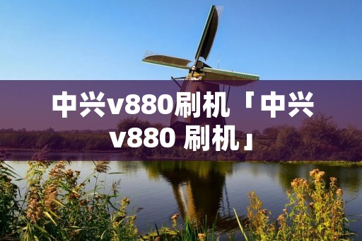中兴v880刷机「中兴v880 刷机」
