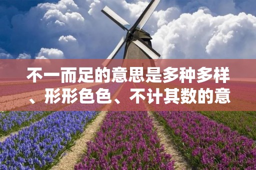 不一而足的意思是多种多样、形形色色、不计其数的意思。这个成语常常用来形容某种事物或现象的种类或数量非常繁多,无法一一列举或计数。