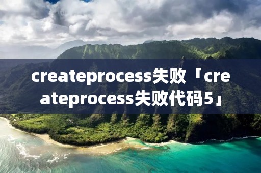 createprocess失败「createprocess失败代码5」 createprocess失败「createprocess失败代码5」
